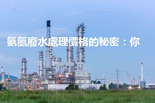 氨氮廢水處理價格的秘密：你不知道的成本真相！